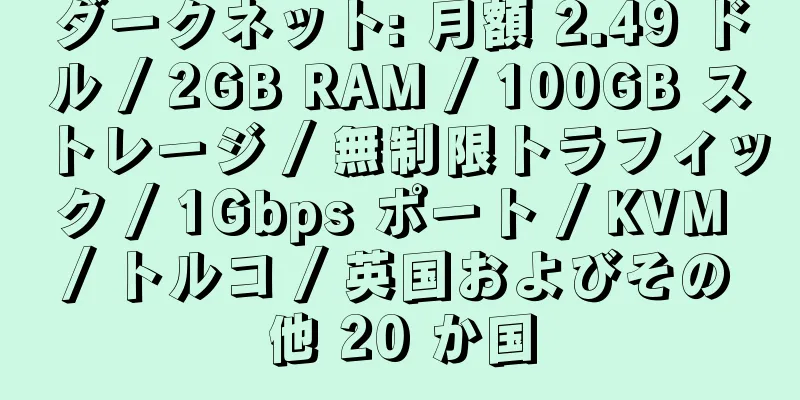 ダークネット: 月額 2.49 ドル / 2GB RAM / 100GB ストレージ / 無制限トラフィック / 1Gbps ポート / KVM / トルコ / 英国およびその他 20 か国