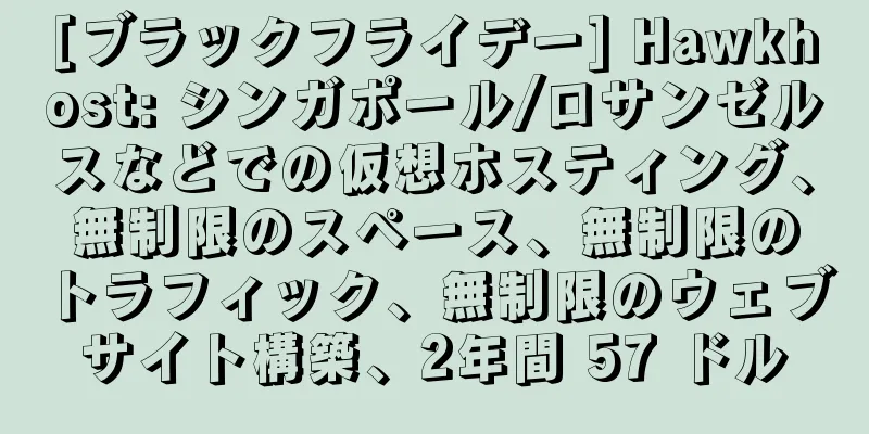 [ブラックフライデー] Hawkhost: シンガポール/ロサンゼルスなどでの仮想ホスティング、無制限のスペース、無制限のトラフィック、無制限のウェブサイト構築、2年間 57 ドル