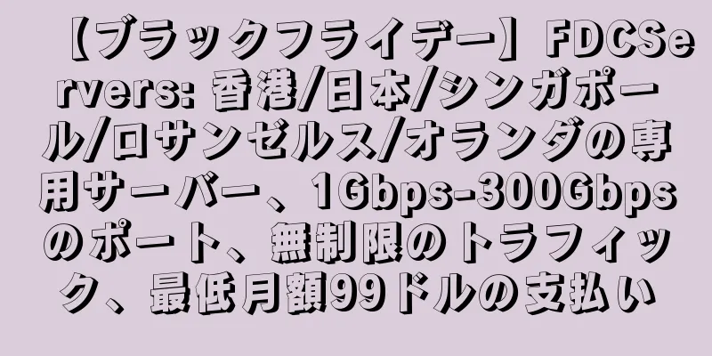 【ブラックフライデー】FDCServers: 香港/日本/シンガポール/ロサンゼルス/オランダの専用サーバー、1Gbps-300Gbpsのポート、無制限のトラフィック、最低月額99ドルの支払い