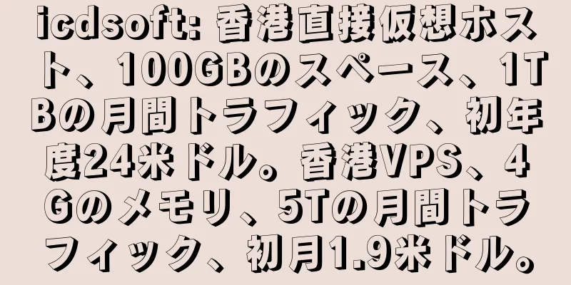 icdsoft: 香港直接仮想ホスト、100GBのスペース、1TBの月間トラフィック、初年度24米ドル。香港VPS、4Gのメモリ、5Tの月間トラフィック、初月1.9米ドル。