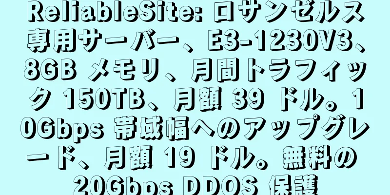 ReliableSite: ロサンゼルス専用サーバー、E3-1230V3、8GB メモリ、月間トラフィック 150TB、月額 39 ドル。10Gbps 帯域幅へのアップグレード、月額 19 ドル。無料の 20Gbps DDOS 保護