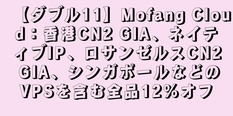 【ダブル11】Mofang Cloud：香港CN2 GIA、ネイティブIP、ロサンゼルスCN2 GIA、シンガポールなどのVPSを含む全品12％オフ