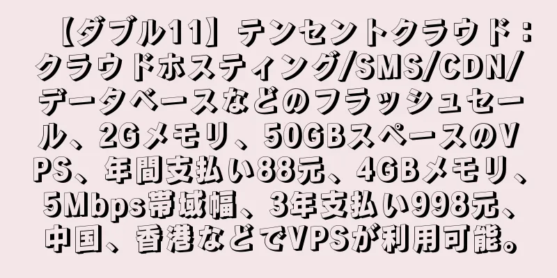 【ダブル11】テンセントクラウド：クラウドホスティング/SMS/CDN/データベースなどのフラッシュセール、2Gメモリ、50GBスペースのVPS、年間支払い88元、4GBメモリ、5Mbps帯域幅、3年支払い998元、中国、香港などでVPSが利用可能。