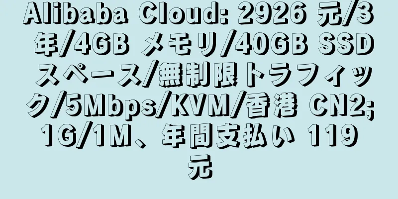 Alibaba Cloud: 2926 元/3 年/4GB メモリ/40GB SSD スペース/無制限トラフィック/5Mbps/KVM/香港 CN2; 1G/1M、年間支払い 119 元