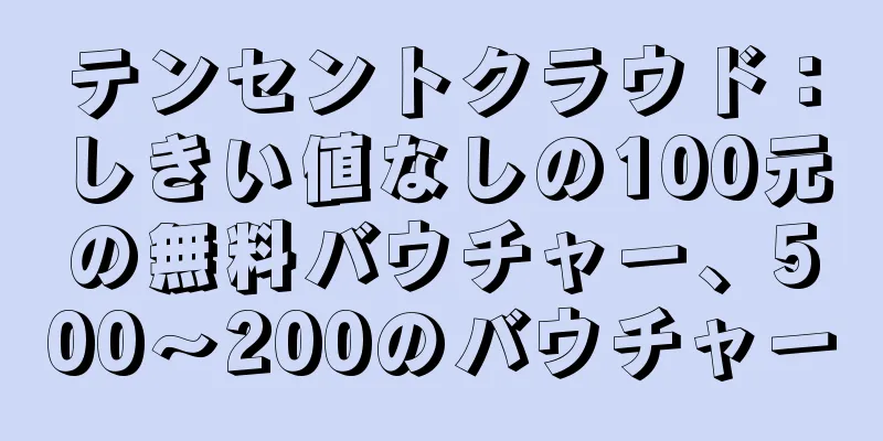 テンセントクラウド：しきい値なしの100元の無料バウチャー、500〜200のバウチャー