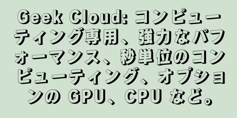 Geek Cloud: コンピューティング専用、強力なパフォーマンス、秒単位のコンピューティング、オプションの GPU、CPU など。