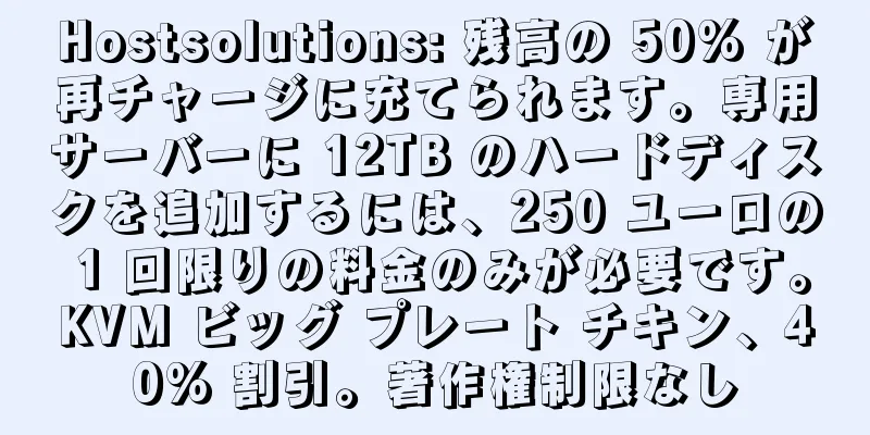 Hostsolutions: 残高の 50% が再チャージに充てられます。専用サーバーに 12TB のハードディスクを追加するには、250 ユーロの 1 回限りの料金のみが必要です。KVM ビッグ プレート チキン、40% 割引。著作権制限なし