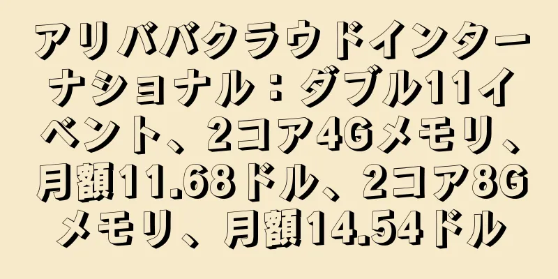 アリババクラウドインターナショナル：ダブル11イベント、2コア4Gメモリ、月額11.68ドル、2コア8Gメモリ、月額14.54ドル