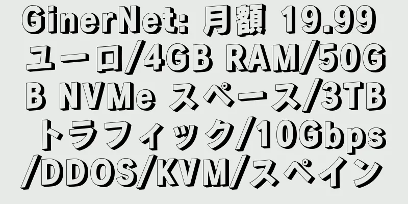 GinerNet: 月額 19.99 ユーロ/4GB RAM/50GB NVMe スペース/3TB トラフィック/10Gbps/DDOS/KVM/スペイン