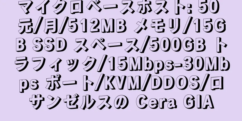 マイクロベースホスト: 50 元/月/512MB メモリ/15GB SSD スペース/500GB トラフィック/15Mbps-30Mbps ポート/KVM/DDOS/ロサンゼルスの Cera GIA