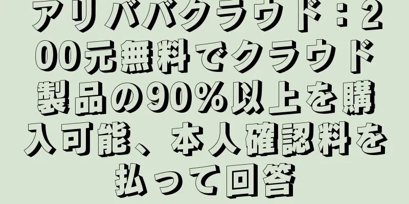 アリババクラウド：200元無料でクラウド製品の90％以上を購入可能、本人確認料を払って回答