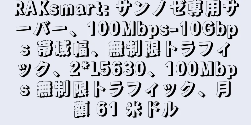 RAKsmart: サンノゼ専用サーバー、100Mbps-10Gbps 帯域幅、無制限トラフィック、2*L5630、100Mbps 無制限トラフィック、月額 61 米ドル