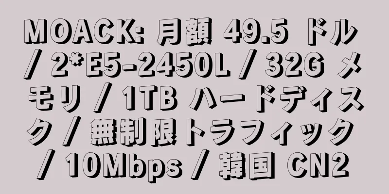 MOACK: 月額 49.5 ドル / 2*E5-2450L / 32G メモリ / 1TB ハードディスク / 無制限トラフィック / 10Mbps / 韓国 CN2