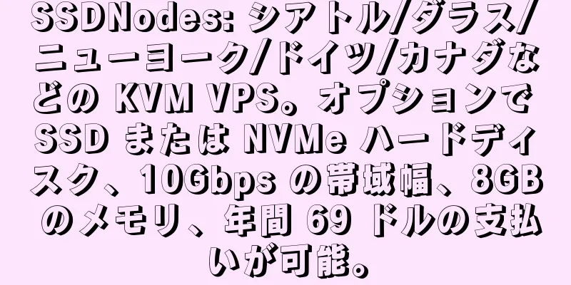 SSDNodes: シアトル/ダラス/ニューヨーク/ドイツ/カナダなどの KVM VPS。オプションで SSD または NVMe ハードディスク、10Gbps の帯域幅、8GB のメモリ、年間 69 ドルの支払いが可能。