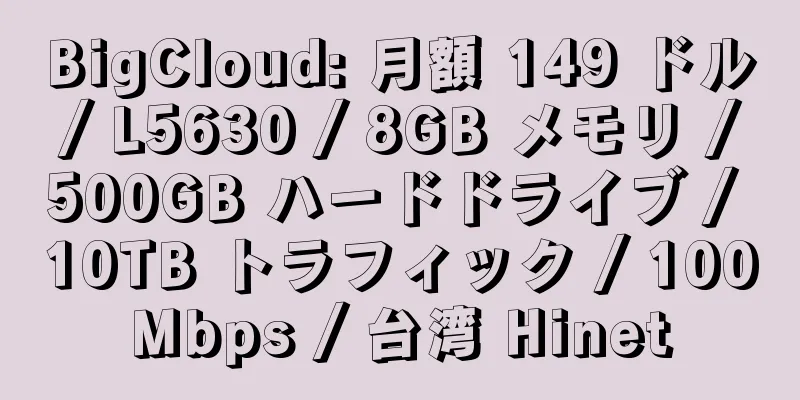 BigCloud: 月額 149 ドル / L5630 / 8GB メモリ / 500GB ハードドライブ / 10TB トラフィック / 100Mbps / 台湾 Hinet