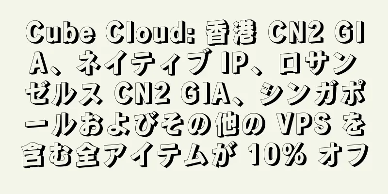 Cube Cloud: 香港 CN2 GIA、ネイティブ IP、ロサンゼルス CN2 GIA、シンガポールおよびその他の VPS を含む全アイテムが 10% オフ