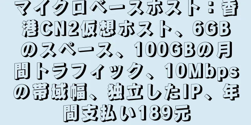 マイクロベースホスト：香港CN2仮想ホスト、6GBのスペース、100GBの月間トラフィック、10Mbpsの帯域幅、独立したIP、年間支払い189元