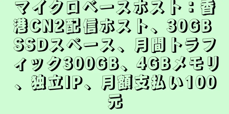 マイクロベースホスト：香港CN2配信ホスト、30GB SSDスペース、月間トラフィック300GB、4GBメモリ、独立IP、月額支払い100元