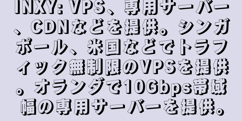 INXY: VPS、専用サーバー、CDNなどを提供。シンガポール、米国などでトラフィック無制限のVPSを提供。オランダで10Gbps帯域幅の専用サーバーを提供。