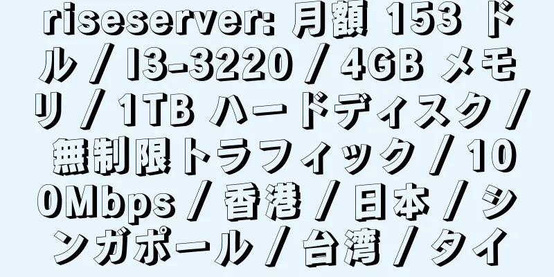 riseserver: 月額 153 ドル / I3-3220 / 4GB メモリ / 1TB ハードディスク / 無制限トラフィック / 100Mbps / 香港 / 日本 / シンガポール / 台湾 / タイ