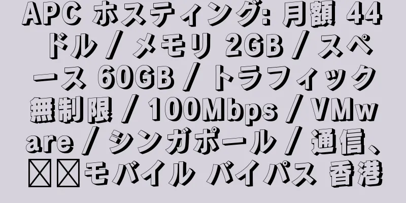 APC ホスティング: 月額 44 ドル / メモリ 2GB / スペース 60GB / トラフィック無制限 / 100Mbps / VMware / シンガポール / 通信、​​モバイル バイパス 香港