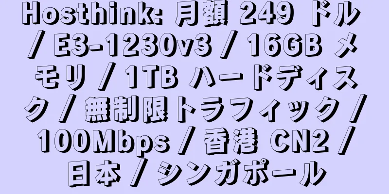 Hosthink: 月額 249 ドル / E3-1230v3 / 16GB メモリ / 1TB ハードディスク / 無制限トラフィック / 100Mbps / 香港 CN2 / 日本 / シンガポール