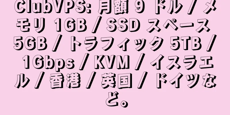 ClubVPS: 月額 9 ドル / メモリ 1GB / SSD スペース 5GB / トラフィック 5TB / 1Gbps / KVM / イスラエル / 香港 / 英国 / ドイツなど。