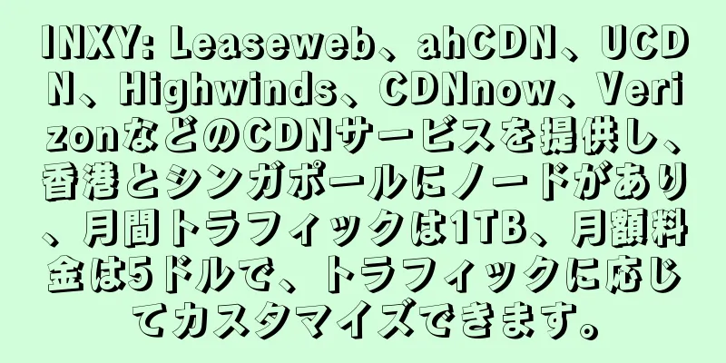 INXY: Leaseweb、ahCDN、UCDN、Highwinds、CDNnow、VerizonなどのCDNサービスを提供し、香港とシンガポールにノードがあり、月間トラフィックは1TB、月額料金は5ドルで、トラフィックに応じてカスタマイズできます。