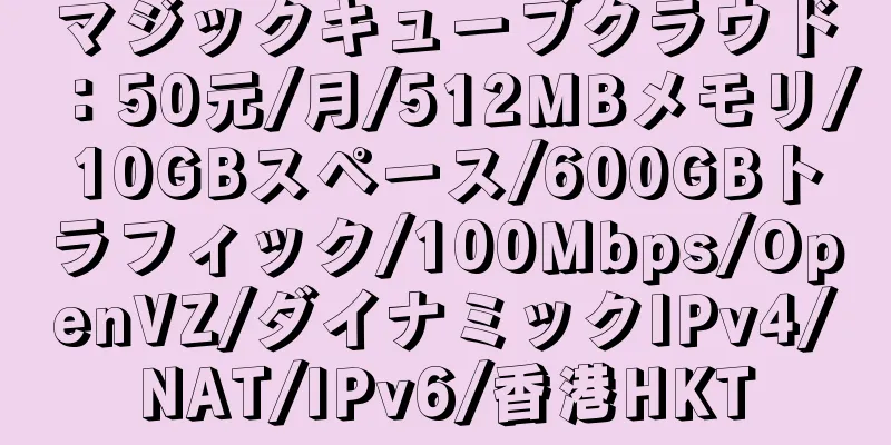 マジックキューブクラウド：50元/月/512MBメモリ/10GBスペース/600GBトラフィック/100Mbps/OpenVZ/ダイナミックIPv4/NAT/IPv6/香港HKT