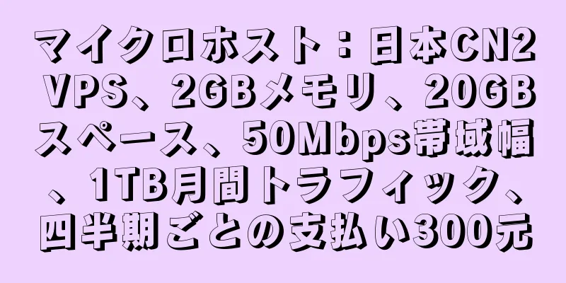 マイクロホスト：日本CN2 VPS、2GBメモリ、20GBスペース、50Mbps帯域幅、1TB月間トラフィック、四半期ごとの支払い300元