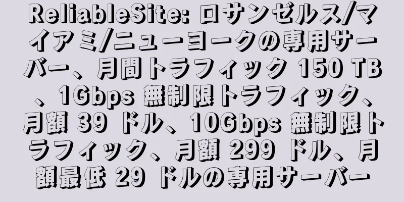 ReliableSite: ロサンゼルス/マイアミ/ニューヨークの専用サーバー、月間トラフィック 150 TB、1Gbps 無制限トラフィック、月額 39 ドル、10Gbps 無制限トラフィック、月額 299 ドル、月額最低 29 ドルの専用サーバー