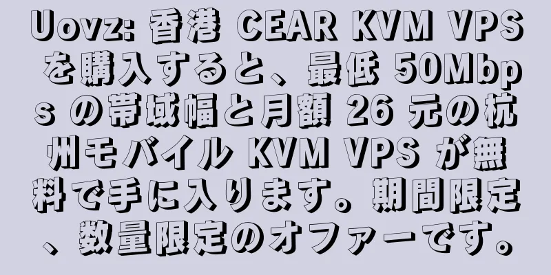 Uovz: 香港 CEAR KVM VPS を購入すると、最低 50Mbps の帯域幅と月額 26 元の杭州モバイル KVM VPS が無料で手に入ります。期間限定、数量限定のオファーです。