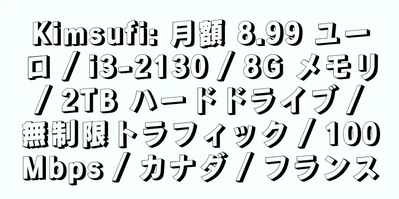 Kimsufi: 月額 8.99 ユーロ / i3-2130 / 8G メモリ / 2TB ハードドライブ / 無制限トラフィック / 100Mbps / カナダ / フランス