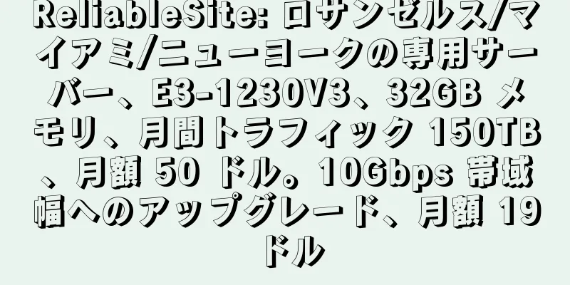 ReliableSite: ロサンゼルス/マイアミ/ニューヨークの専用サーバー、E3-1230V3、32GB メモリ、月間トラフィック 150TB、月額 50 ドル。10Gbps 帯域幅へのアップグレード、月額 19 ドル