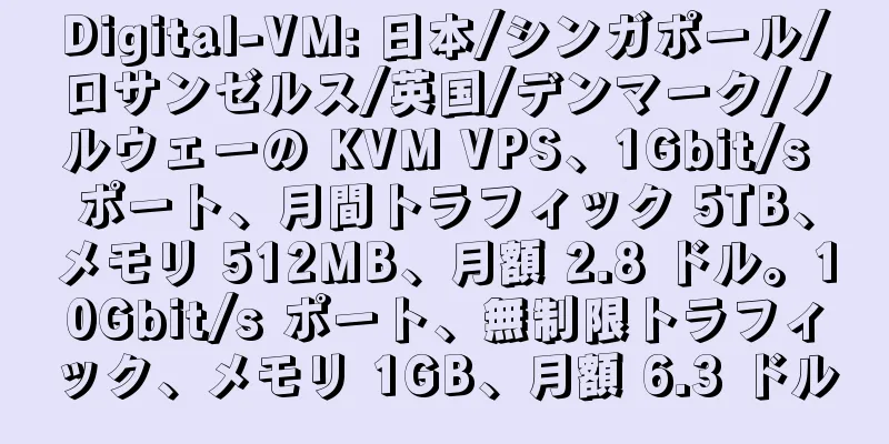 Digital-VM: 日本/シンガポール/ロサンゼルス/英国/デンマーク/ノルウェーの KVM VPS、1Gbit/s ポート、月間トラフィック 5TB、メモリ 512MB、月額 2.8 ドル。10Gbit/s ポート、無制限トラフィック、メモリ 1GB、月額 6.3 ドル