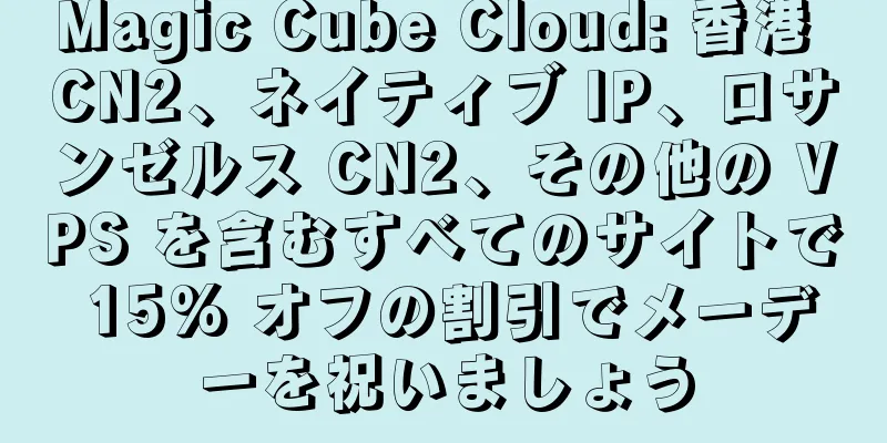 Magic Cube Cloud: 香港 CN2、ネイティブ IP、ロサンゼルス CN2、その他の VPS を含むすべてのサイトで 15% オフの割引でメーデーを祝いましょう