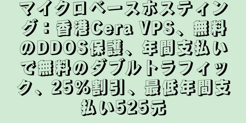 マイクロベースホスティング：香港Cera VPS、無料のDDOS保護、年間支払いで無料のダブルトラフィック、25％割引、最低年間支払い525元