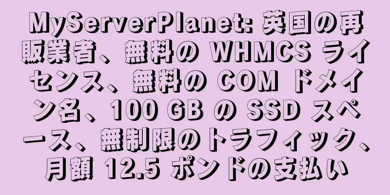 MyServerPlanet: 英国の再販業者、無料の WHMCS ライセンス、無料の COM ドメイン名、100 GB の SSD スペース、無制限のトラフィック、月額 12.5 ポンドの支払い