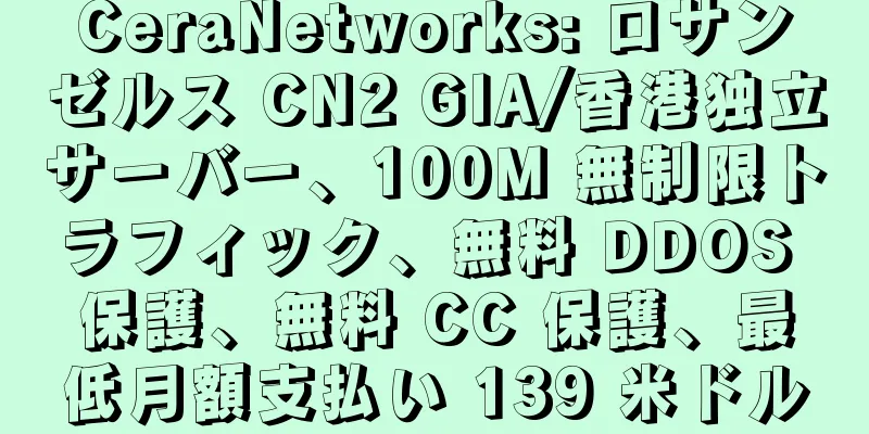 CeraNetworks: ロサンゼルス CN2 GIA/香港独立サーバー、100M 無制限トラフィック、無料 DDOS 保護、無料 CC 保護、最低月額支払い 139 米ドル