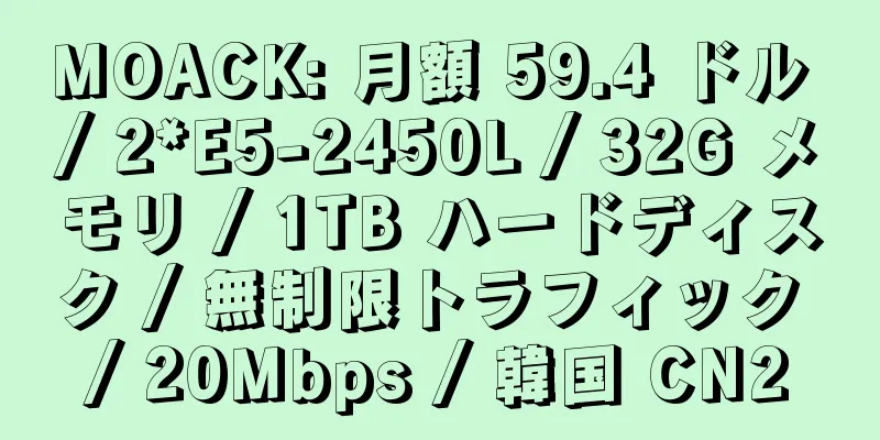 MOACK: 月額 59.4 ドル / 2*E5-2450L / 32G メモリ / 1TB ハードディスク / 無制限トラフィック / 20Mbps / 韓国 CN2