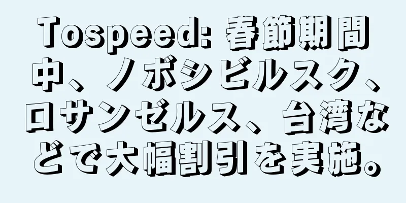 Tospeed: 春節期間中、ノボシビルスク、ロサンゼルス、台湾などで大幅割引を実施。