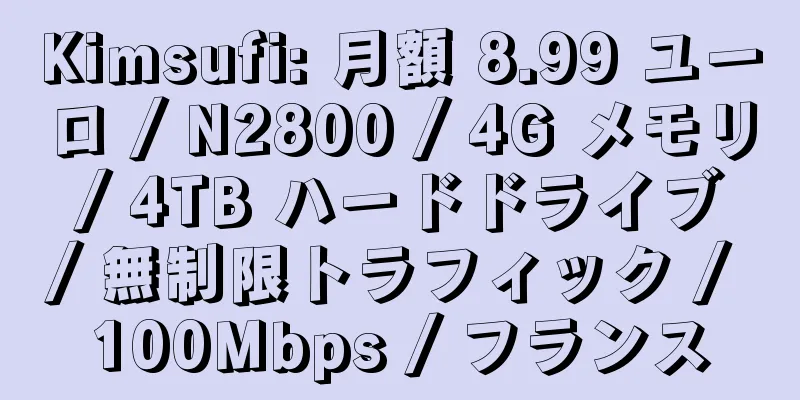 Kimsufi: 月額 8.99 ユーロ / N2800 / 4G メモリ / 4TB ハードドライブ / 無制限トラフィック / 100Mbps / フランス