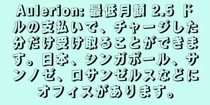 Aulerion: 最低月額 2.5 ドルの支払いで、チャージした分だけ受け取ることができます。日本、シンガポール、サンノゼ、ロサンゼルスなどにオフィスがあります。