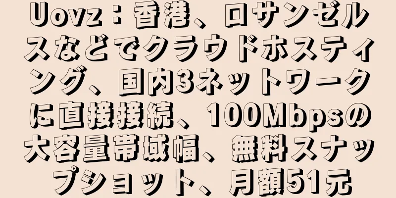 Uovz：香港、ロサンゼルスなどでクラウドホスティング、国内3ネットワークに直接接続、100Mbpsの大容量帯域幅、無料スナップショット、月額51元