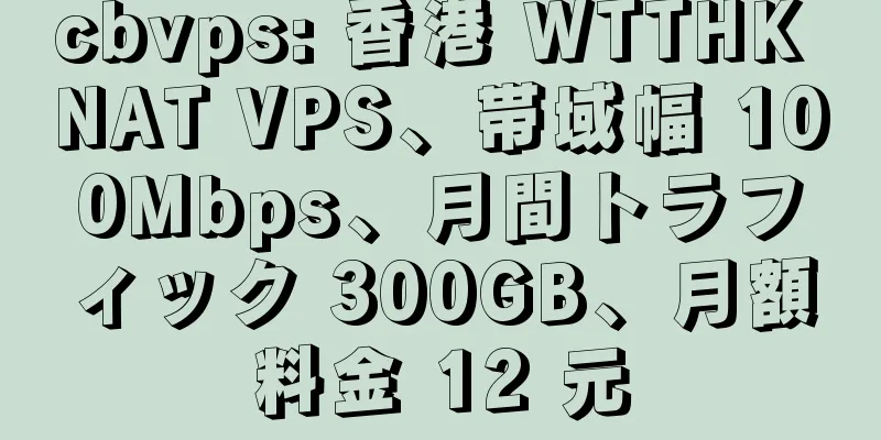 cbvps: 香港 WTTHK NAT VPS、帯域幅 100Mbps、月間トラフィック 300GB、月額料金 12 元