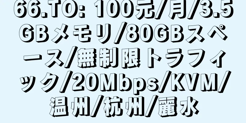 66.TO: 100元/月/3.5GBメモリ/80GBスペース/無制限トラフィック/20Mbps/KVM/温州/杭州/麗水