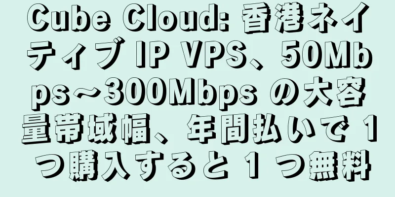 Cube Cloud: 香港ネイティブ IP VPS、50Mbps～300Mbps の大容量帯域幅、年間払いで 1 つ購入すると 1 つ無料