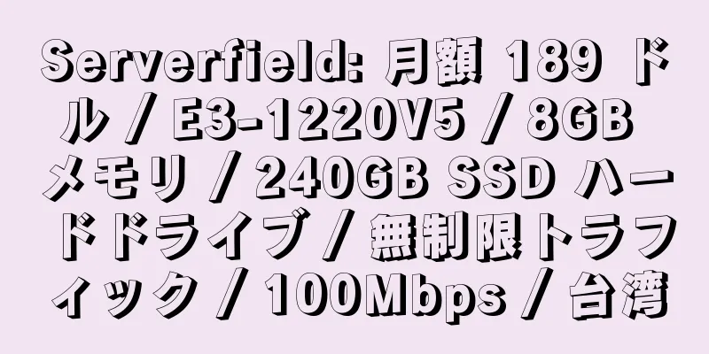 Serverfield: 月額 189 ドル / E3-1220V5 / 8GB メモリ / 240GB SSD ハードドライブ / 無制限トラフィック / 100Mbps / 台湾