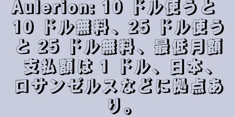 Aulerion: 10 ドル使うと 10 ドル無料、25 ドル使うと 25 ドル無料、最低月額支払額は 1 ドル、日本、ロサンゼルスなどに拠点あり。