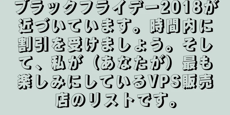 ブラックフライデー2018が近づいています。時間内に割引を受けましょう。そして、私が（あなたが）最も楽しみにしているVPS販売店のリストです。